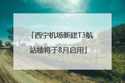 西宁机场新建T3航站楼将于8月启用